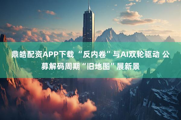鼎皓配资APP下载 “反内卷”与AI双轮驱动 公募解码周期“旧地图”展新景
