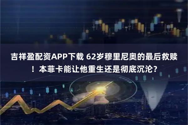 吉祥盈配资APP下载 62岁穆里尼奥的最后救赎！本菲卡能让他重生还是彻底沉沦？