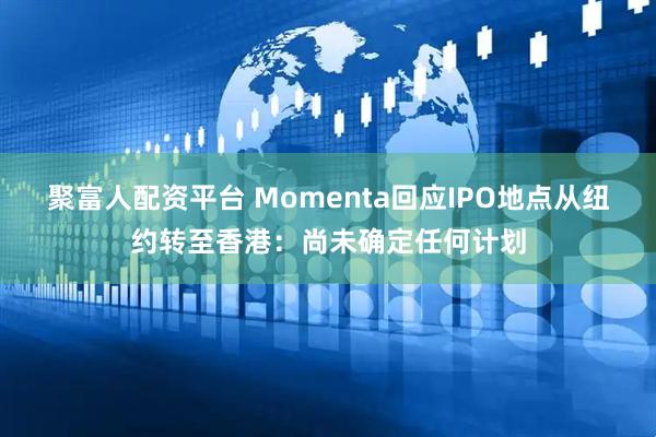 聚富人配资平台 Momenta回应IPO地点从纽约转至香港：尚未确定任何计划