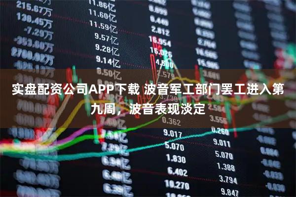 实盘配资公司APP下载 波音军工部门罢工进入第九周，波音表现淡定