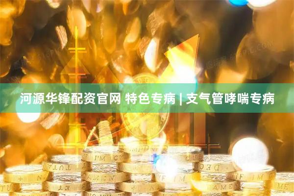 河源华锋配资官网 特色专病 | 支气管哮喘专病