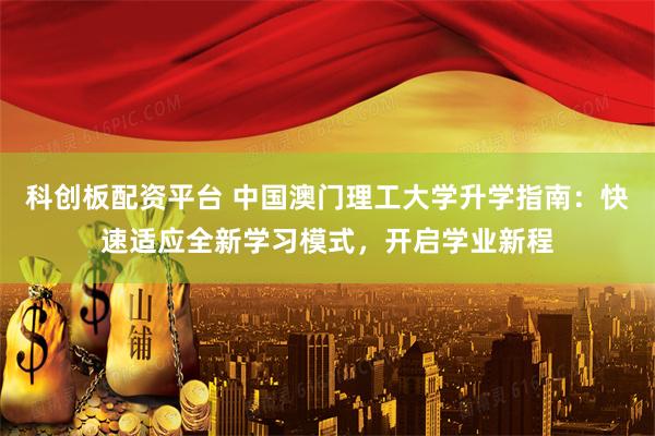 科创板配资平台 中国澳门理工大学升学指南：快速适应全新学习模式，开启学业新程
