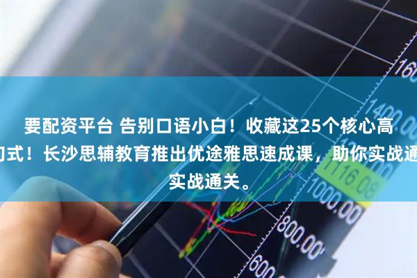 要配资平台 告别口语小白！收藏这25个核心高分句式！长沙思辅教育推出优途雅思速成课，助你实战通关。