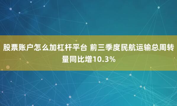 股票账户怎么加杠杆平台 前三季度民航运输总周转量同比增10.3%