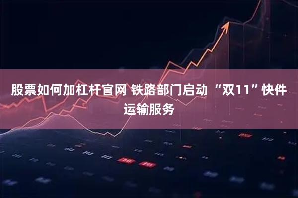 股票如何加杠杆官网 铁路部门启动 “双11”快件运输服务