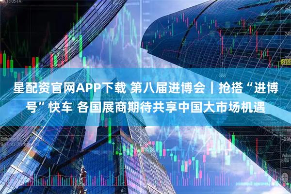 星配资官网APP下载 第八届进博会｜抢搭“进博号”快车 各国展商期待共享中国大市场机遇