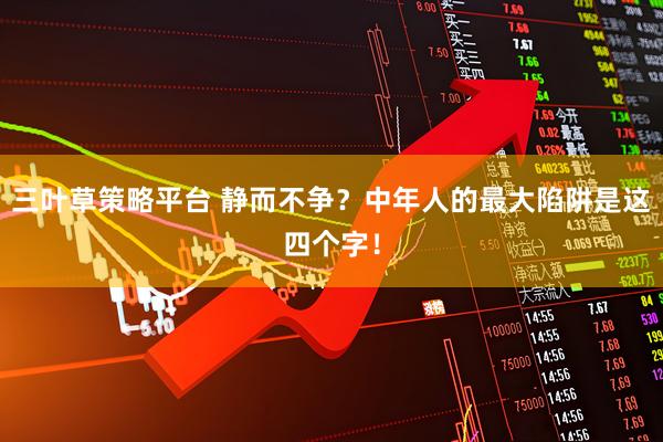 三叶草策略平台 静而不争？中年人的最大陷阱是这四个字！