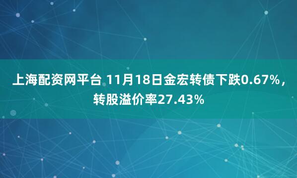 上海配资网平台 11月18日金宏转债下跌0.67%，转股溢价率27.43%