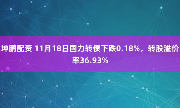 坤鹏配资 11月18日国力转债下跌0.18%，转股溢价率36.93%