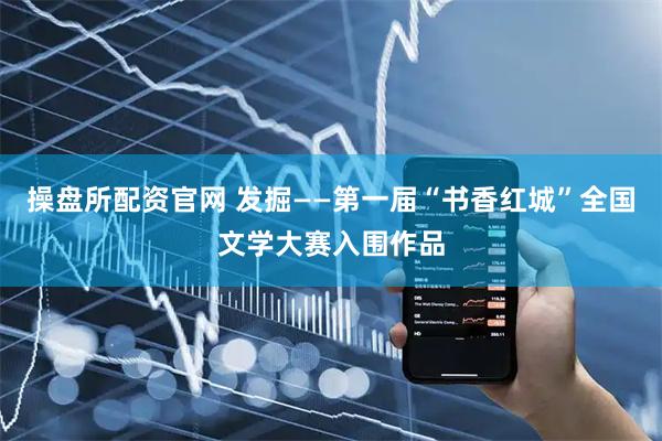 操盘所配资官网 发掘——第一届“书香红城”全国文学大赛入围作品