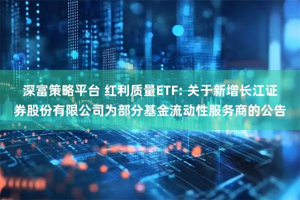 深富策略平台 红利质量ETF: 关于新增长江证券股份有限公司为部分基金流动性服务商的公告