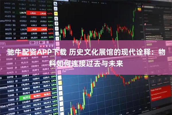 驰牛配资APP下载 历史文化展馆的现代诠释：物料如何连接过去与未来