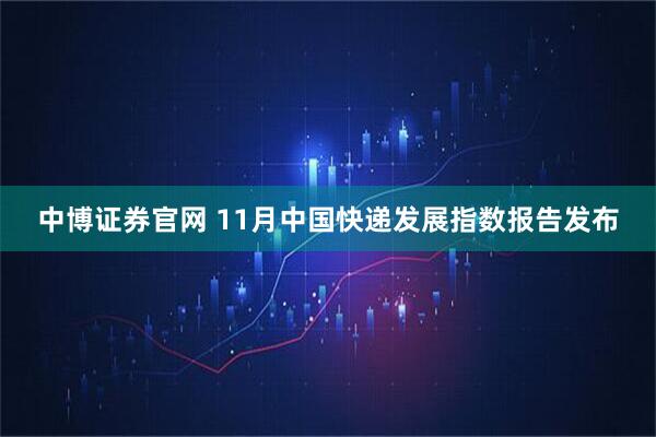 中博证券官网 11月中国快递发展指数报告发布