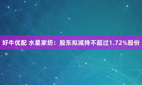 好牛优配 水星家纺：股东拟减持不超过1.72%股份