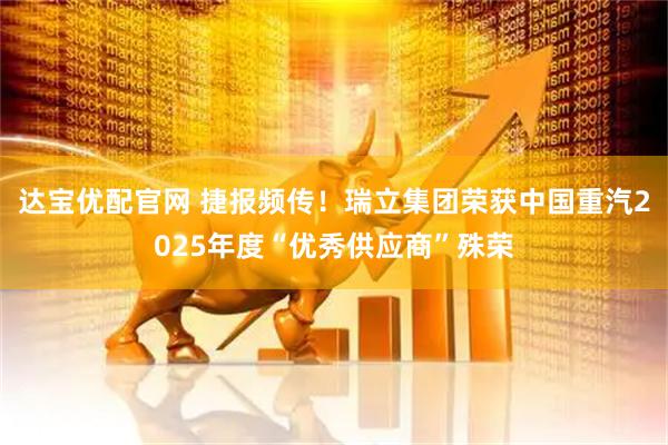 达宝优配官网 捷报频传！瑞立集团荣获中国重汽2025年度“优秀供应商”殊荣