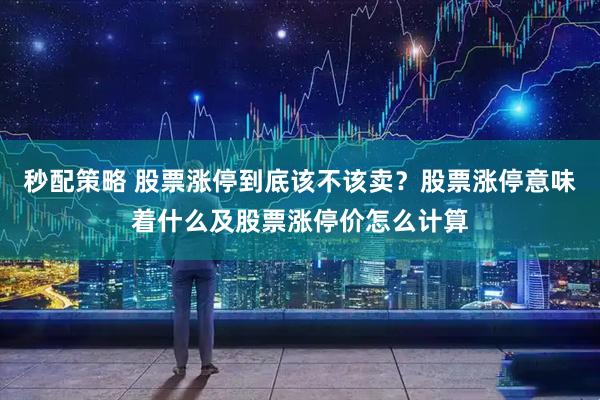 秒配策略 股票涨停到底该不该卖？股票涨停意味着什么及股票涨停价怎么计算