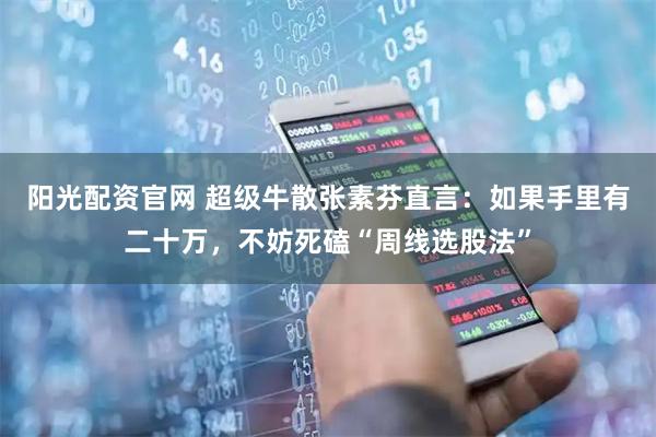 阳光配资官网 超级牛散张素芬直言：如果手里有二十万，不妨死磕“周线选股法”