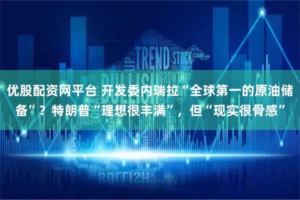 优股配资网平台 开发委内瑞拉“全球第一的原油储备”？特朗普“理想很丰满”，但“现实很骨感”