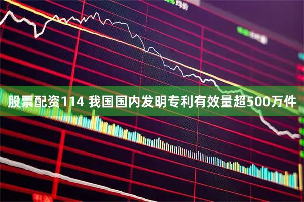 股票配资114 我国国内发明专利有效量超500万件
