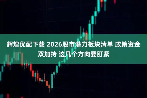 辉煌优配下载 2026股市潜力板块清单 政策资金双加持 这几个方向要盯紧