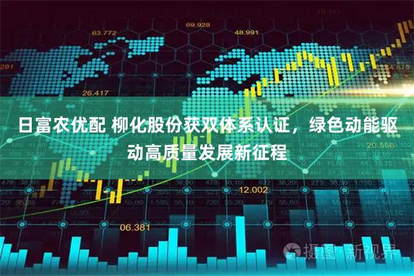 日富农优配 柳化股份获双体系认证，绿色动能驱动高质量发展新征程