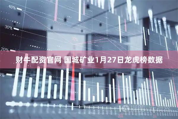 财牛配资官网 国城矿业1月27日龙虎榜数据
