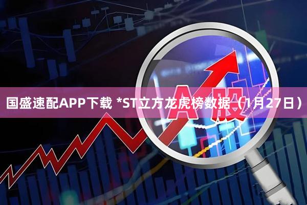 国盛速配APP下载 *ST立方龙虎榜数据（1月27日）