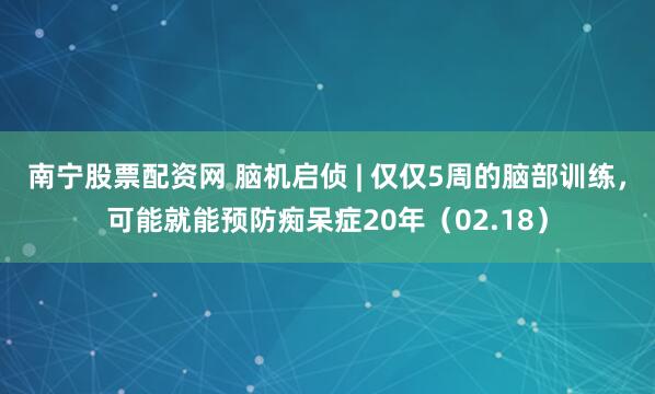南宁股票配资网 脑机启侦 | 仅仅5周的脑部训练，可能就能预防痴呆症20年（02.18）