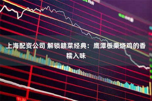 上海配资公司 解锁赣菜经典：鹰潭板栗烧鸡的香糯入味