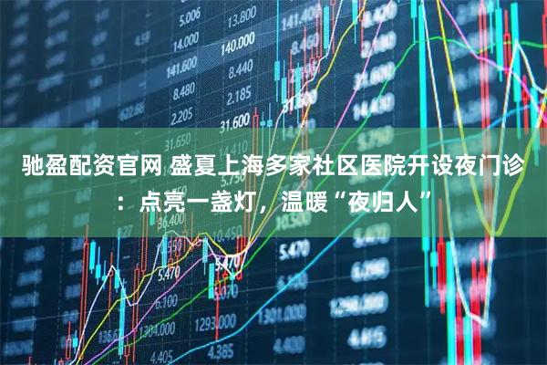 驰盈配资官网 盛夏上海多家社区医院开设夜门诊：点亮一盏灯，温暖“夜归人”